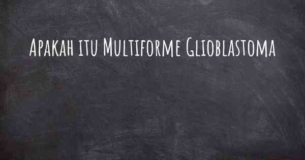 Apakah itu Multiforme Glioblastoma