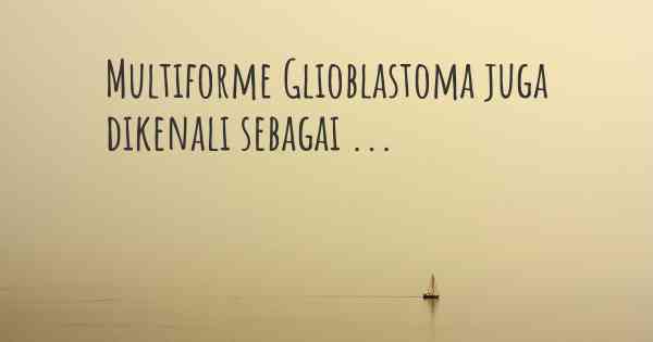 Multiforme Glioblastoma juga dikenali sebagai ...