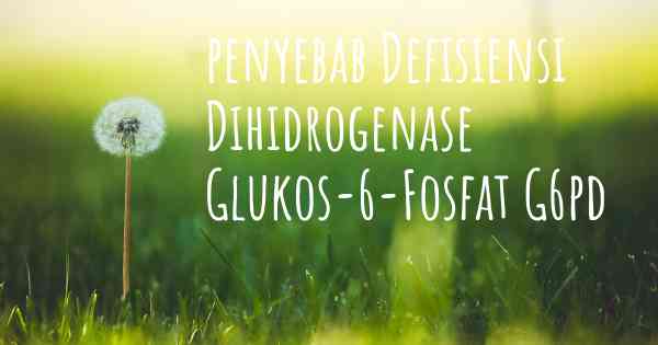 penyebab Defisiensi Dihidrogenase Glukos-6-Fosfat G6pd