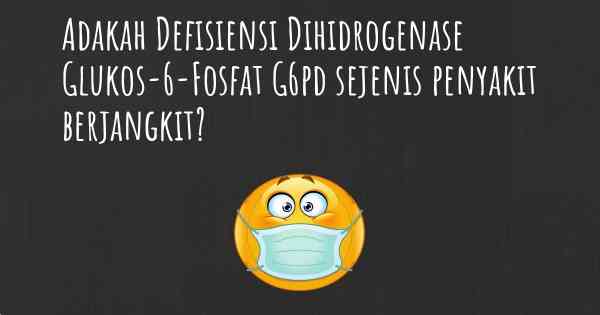 Adakah Defisiensi Dihidrogenase Glukos-6-Fosfat G6pd sejenis penyakit berjangkit?