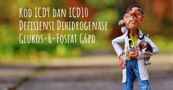 Kod ICD9 dan ICD10 Defisiensi Dihidrogenase Glukos-6-Fosfat G6pd