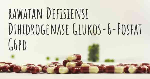 rawatan Defisiensi Dihidrogenase Glukos-6-Fosfat G6pd
