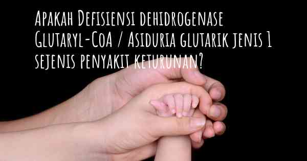 Apakah Defisiensi dehidrogenase Glutaryl-CoA / Asiduria glutarik jenis 1 sejenis penyakit keturunan?