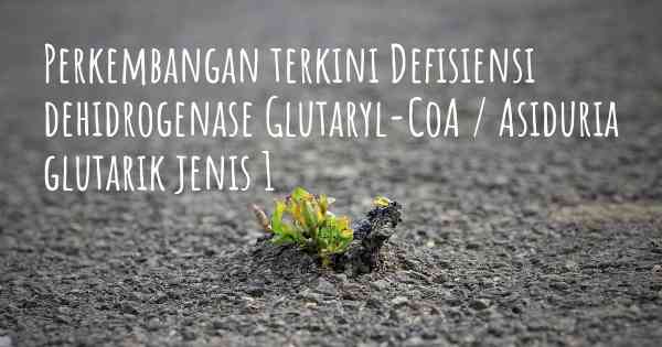 Perkembangan terkini Defisiensi dehidrogenase Glutaryl-CoA / Asiduria glutarik jenis 1