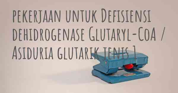 pekerjaan untuk Defisiensi dehidrogenase Glutaryl-CoA / Asiduria glutarik jenis 1