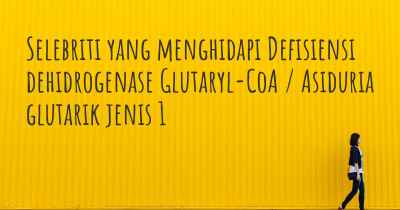 Selebriti yang menghidapi Defisiensi dehidrogenase Glutaryl-CoA / Asiduria glutarik jenis 1