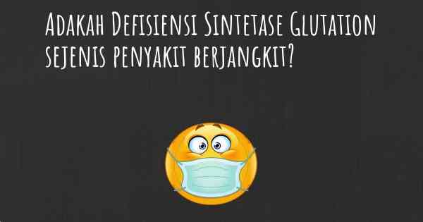 Adakah Defisiensi Sintetase Glutation sejenis penyakit berjangkit?