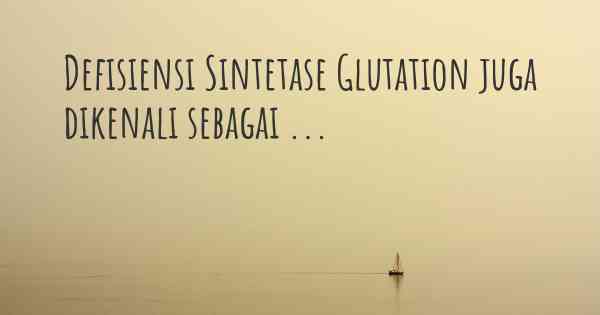 Defisiensi Sintetase Glutation juga dikenali sebagai ...