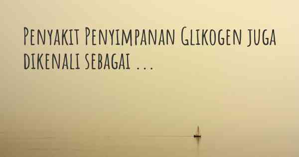 Penyakit Penyimpanan Glikogen juga dikenali sebagai ...