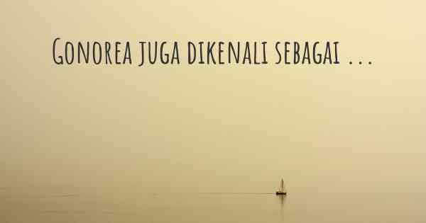 Gonorea juga dikenali sebagai ...