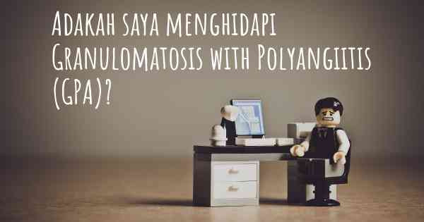 Adakah saya menghidapi Granulomatosis with Polyangiitis (GPA)?