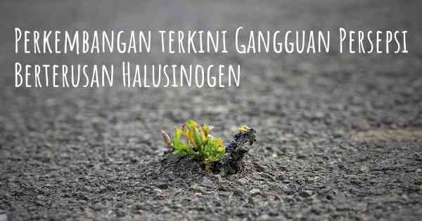 Perkembangan terkini Gangguan Persepsi Berterusan Halusinogen