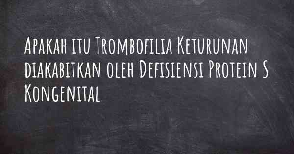 Apakah itu Trombofilia Keturunan diakabitkan oleh Defisiensi Protein S Kongenital