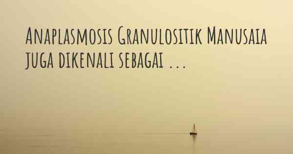 Anaplasmosis Granulositik Manusaia juga dikenali sebagai ...