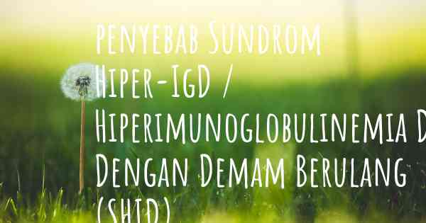 penyebab Sundrom Hiper-IgD / Hiperimunoglobulinemia D Dengan Demam Berulang (SHID)