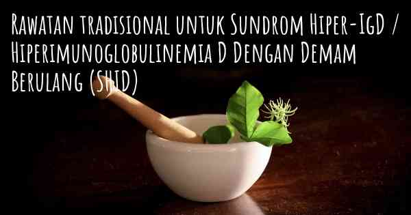 Rawatan tradisional untuk Sundrom Hiper-IgD / Hiperimunoglobulinemia D Dengan Demam Berulang (SHID)