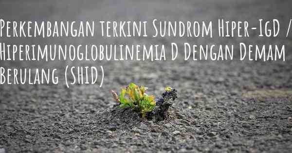 Perkembangan terkini Sundrom Hiper-IgD / Hiperimunoglobulinemia D Dengan Demam Berulang (SHID)