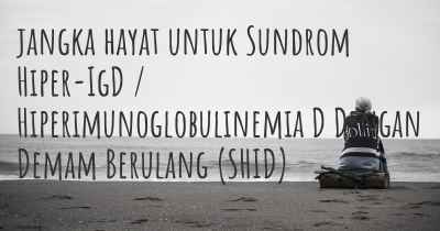 jangka hayat untuk Sundrom Hiper-IgD / Hiperimunoglobulinemia D Dengan Demam Berulang (SHID)