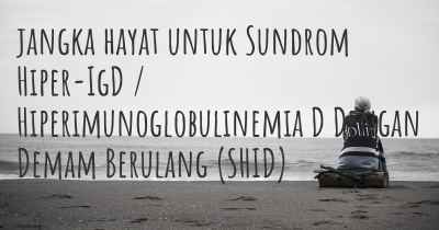 jangka hayat untuk Sundrom Hiper-IgD / Hiperimunoglobulinemia D Dengan Demam Berulang (SHID)