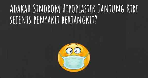 Adakah Sindrom Hipoplastik Jantung Kiri sejenis penyakit berjangkit?