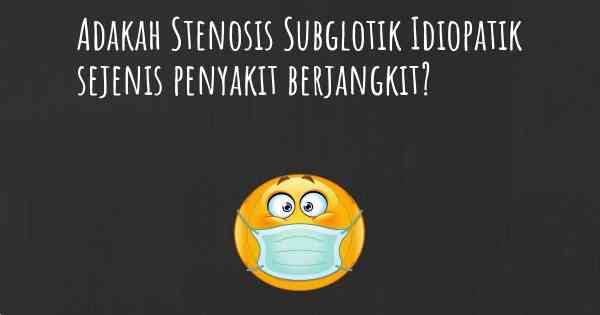 Adakah Stenosis Subglotik Idiopatik sejenis penyakit berjangkit?
