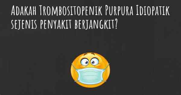 Adakah Trombositopenik Purpura Idiopatik sejenis penyakit berjangkit?