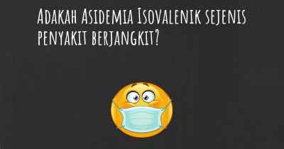 Adakah Asidemia Isovalenik sejenis penyakit berjangkit?