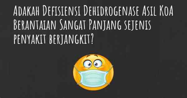 Adakah Defisiensi Dehidrogenase Asil KoA Berantaian Sangat Panjang sejenis penyakit berjangkit?