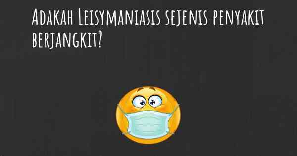 Adakah Leisymaniasis sejenis penyakit berjangkit?