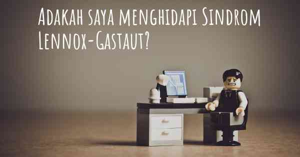 Adakah saya menghidapi Sindrom Lennox-Gastaut?