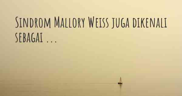 Sindrom Mallory Weiss juga dikenali sebagai ...