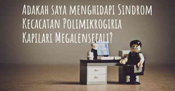 Adakah saya menghidapi Sindrom Kecacatan Polimikrogiria Kapilari Megalensefali?