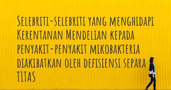 Selebriti-selebriti yang menghidapi Kerentanan Mendelian kepada penyakit-penyakit mikobakteria diakibatkan oleh defisiensi separa T1TAS