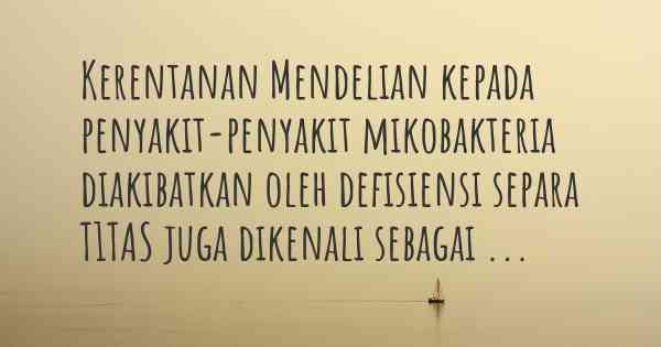 Kerentanan Mendelian kepada penyakit-penyakit mikobakteria diakibatkan oleh defisiensi separa T1TAS juga dikenali sebagai ...