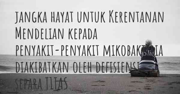 jangka hayat untuk Kerentanan Mendelian kepada penyakit-penyakit mikobakteria diakibatkan oleh defisiensi separa T1TAS