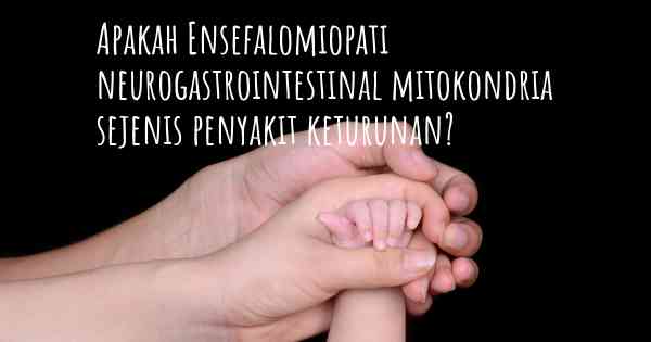 Apakah Ensefalomiopati neurogastrointestinal mitokondria sejenis penyakit keturunan?