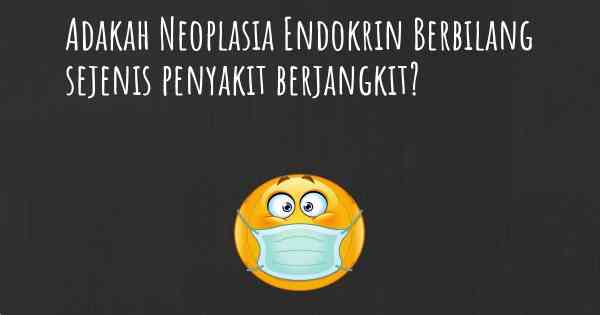 Adakah Neoplasia Endokrin Berbilang sejenis penyakit berjangkit?