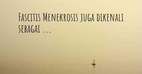 Fascitis Menekrosis juga dikenali sebagai ...