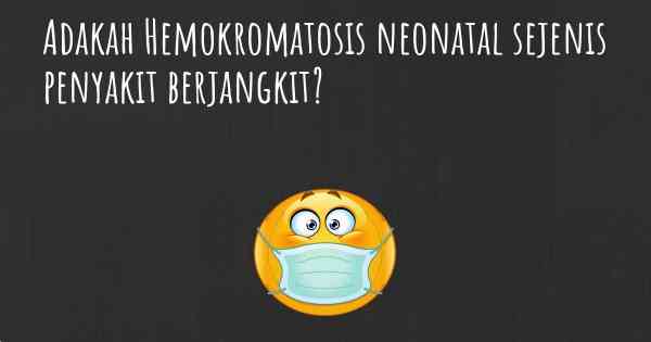 Adakah Hemokromatosis neonatal sejenis penyakit berjangkit?