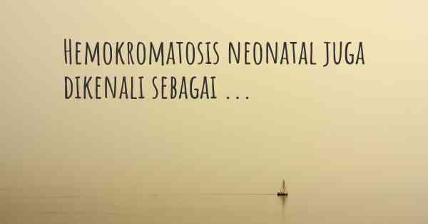 Hemokromatosis neonatal juga dikenali sebagai ...