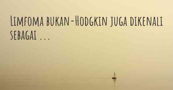 Limfoma bukan-Hodgkin juga dikenali sebagai ...