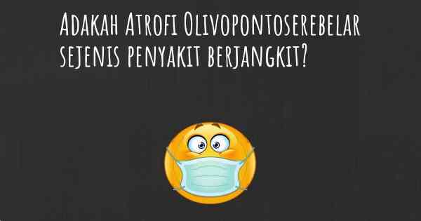 Adakah Atrofi Olivopontoserebelar sejenis penyakit berjangkit?