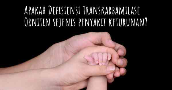 Apakah Defisiensi Transkarbamilase Ornitin sejenis penyakit keturunan?