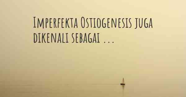 Imperfekta Ostiogenesis juga dikenali sebagai ...