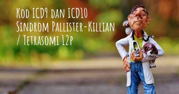 Kod ICD9 dan ICD10 Sindrom Pallister-Killian / Tetrasomi 12p
