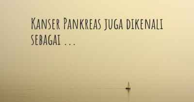 Kanser Pankreas juga dikenali sebagai ...