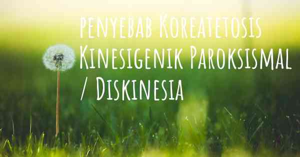 penyebab Koreatetosis Kinesigenik Paroksismal / Diskinesia