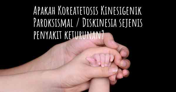 Apakah Koreatetosis Kinesigenik Paroksismal / Diskinesia sejenis penyakit keturunan?