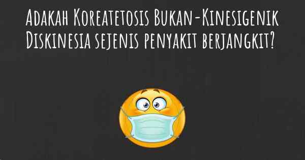 Adakah Koreatetosis Bukan-Kinesigenik Diskinesia sejenis penyakit berjangkit?