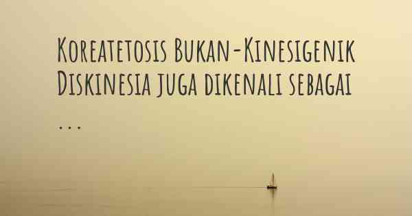 Koreatetosis Bukan-Kinesigenik Diskinesia juga dikenali sebagai ...